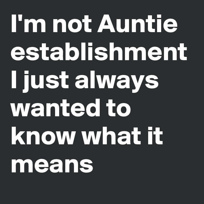 I'm not Auntie establishment I just always wanted to know what it means