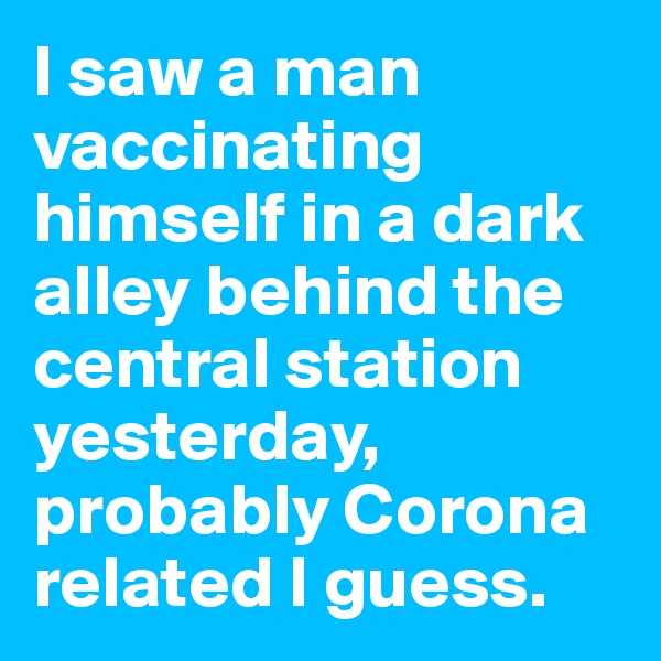 I saw a man vaccinating himself in a dark alley behind the central station yesterday, probably Corona related I guess.