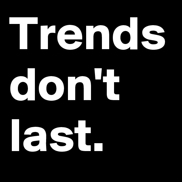 Trends don't last.