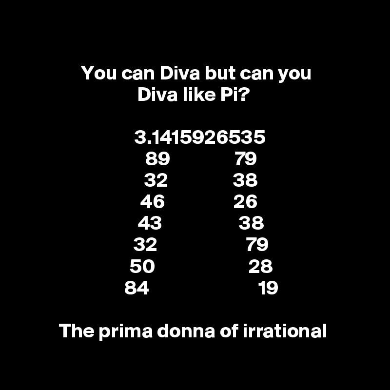 

 You can Diva but can you
Diva like Pi?

       3.1415926535    
    89                79
    32                38
   46                 26
    43                   38
    32                      79
    50                       28
    84                           19

The prima donna of irrational
