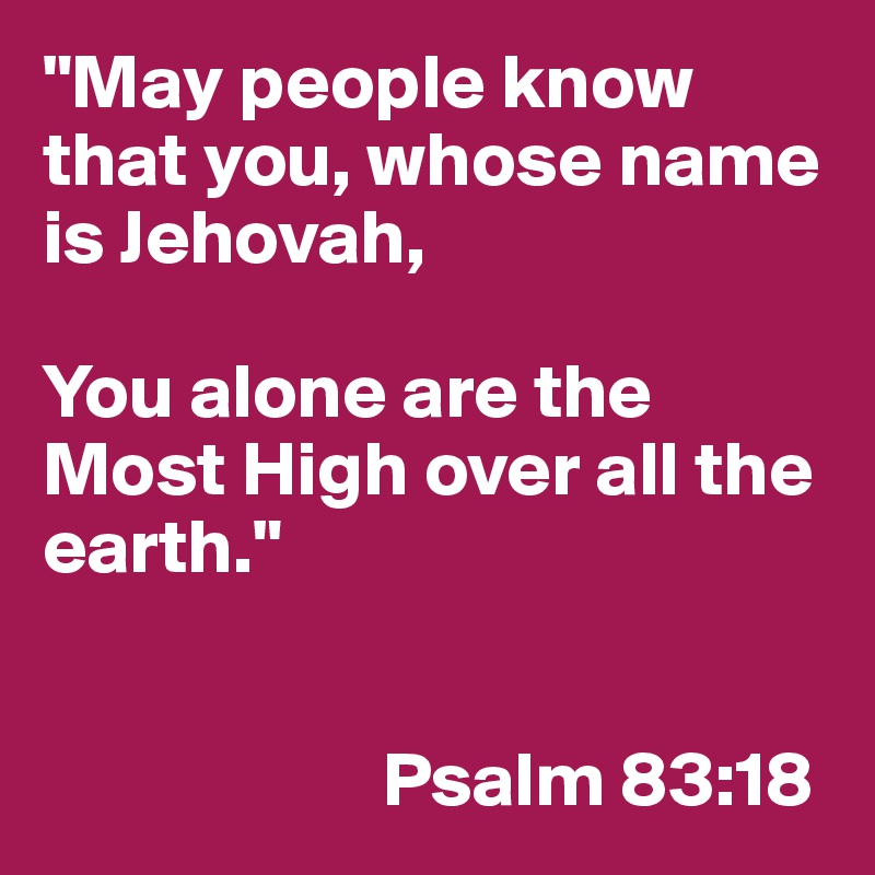 "May people know that you, whose name is Jehovah, 

You alone are the Most High over all the earth."


                      Psalm 83:18