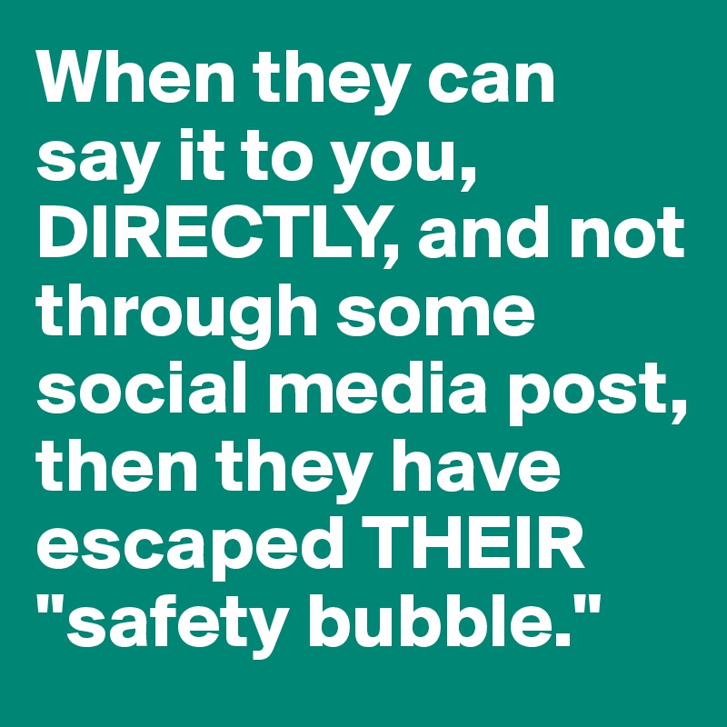 When they can say it to you, DIRECTLY, and not through some social media post, then they have escaped THEIR "safety bubble."