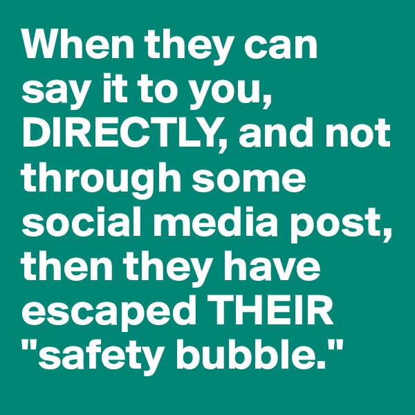 When they can say it to you, DIRECTLY, and not through some social media post, then they have escaped THEIR "safety bubble."