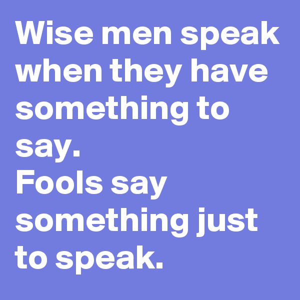 Wise men speak when they have something to say. 
Fools say something just to speak.