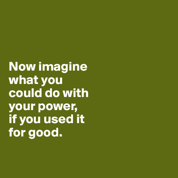 



Now imagine 
what you 
could do with 
your power, 
if you used it 
for good.

