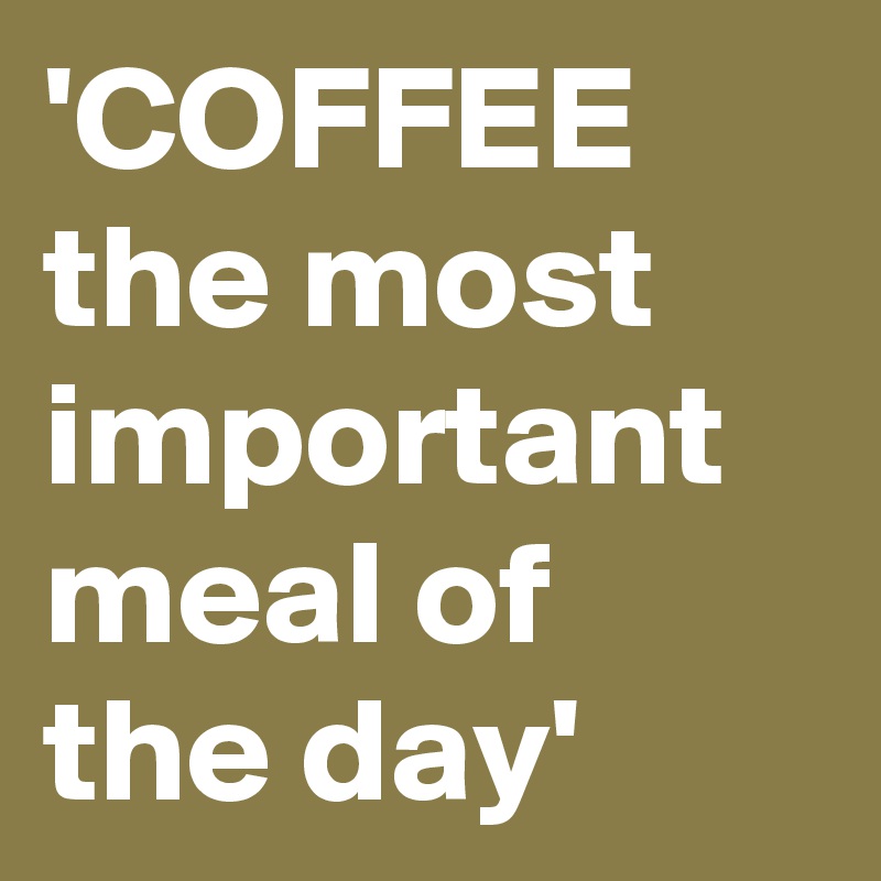 'COFFEE the most important meal of the day'