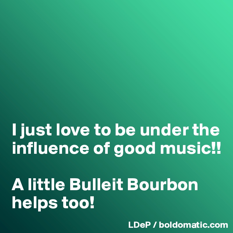 





I just love to be under the influence of good music!!

A little Bulleit Bourbon helps too!