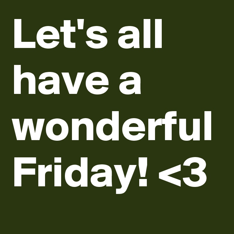 Let's all have a wonderful Friday! <3