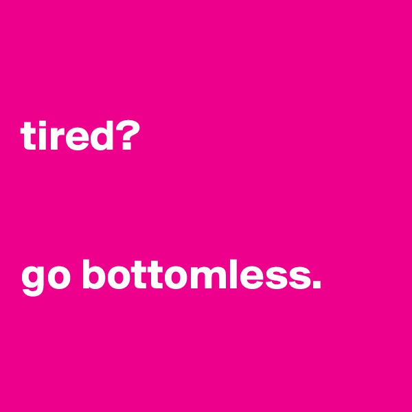 

tired?


go bottomless.

