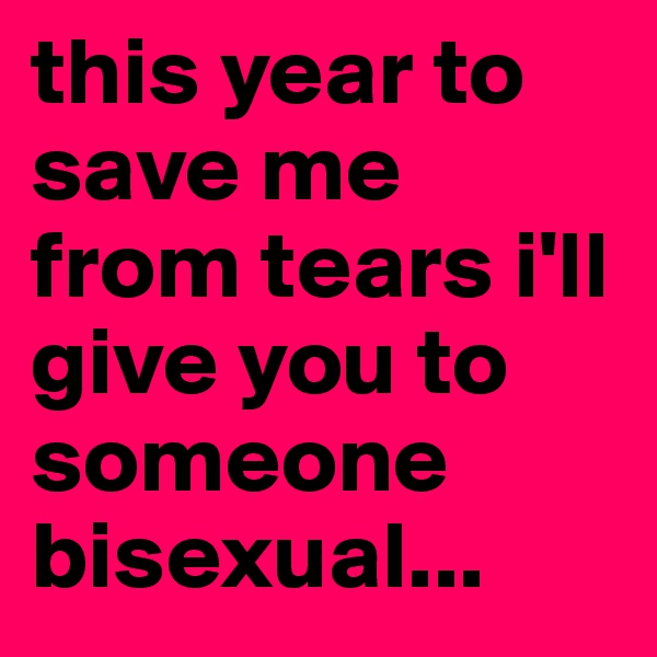this year to save me from tears i'll give you to someone bisexual...