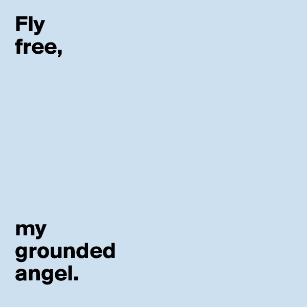 Fly 
free,
 






my
grounded 
angel.