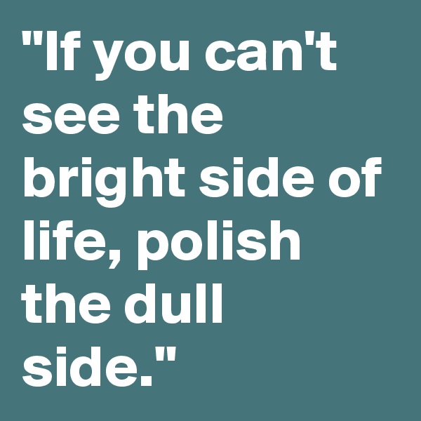 "If you can't see the bright side of life, polish the dull side."