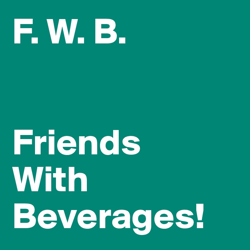 F. W. B.


Friends
With
Beverages!