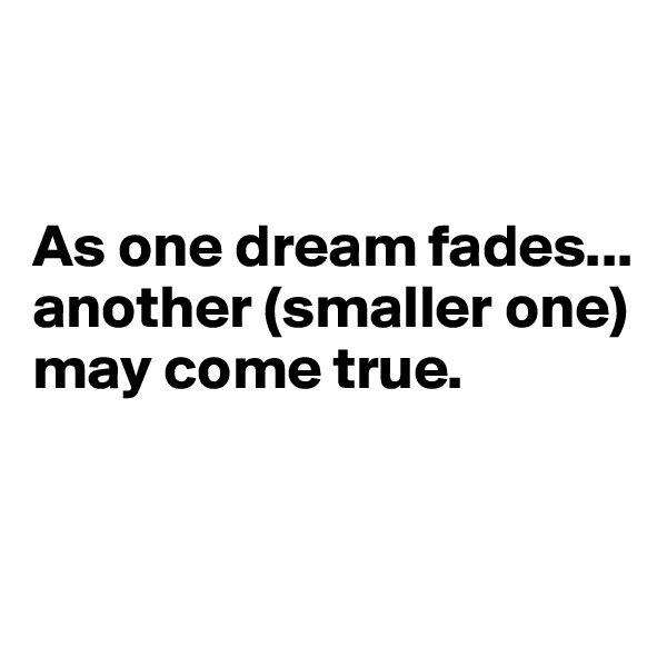 


As one dream fades... another (smaller one) may come true.


