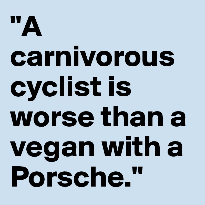 "A carnivorous cyclist is worse than a vegan with a Porsche."