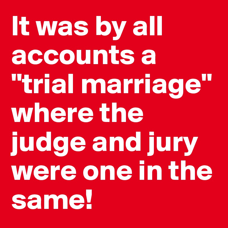 It was by all accounts a "trial marriage" where the judge and jury were one in the same!