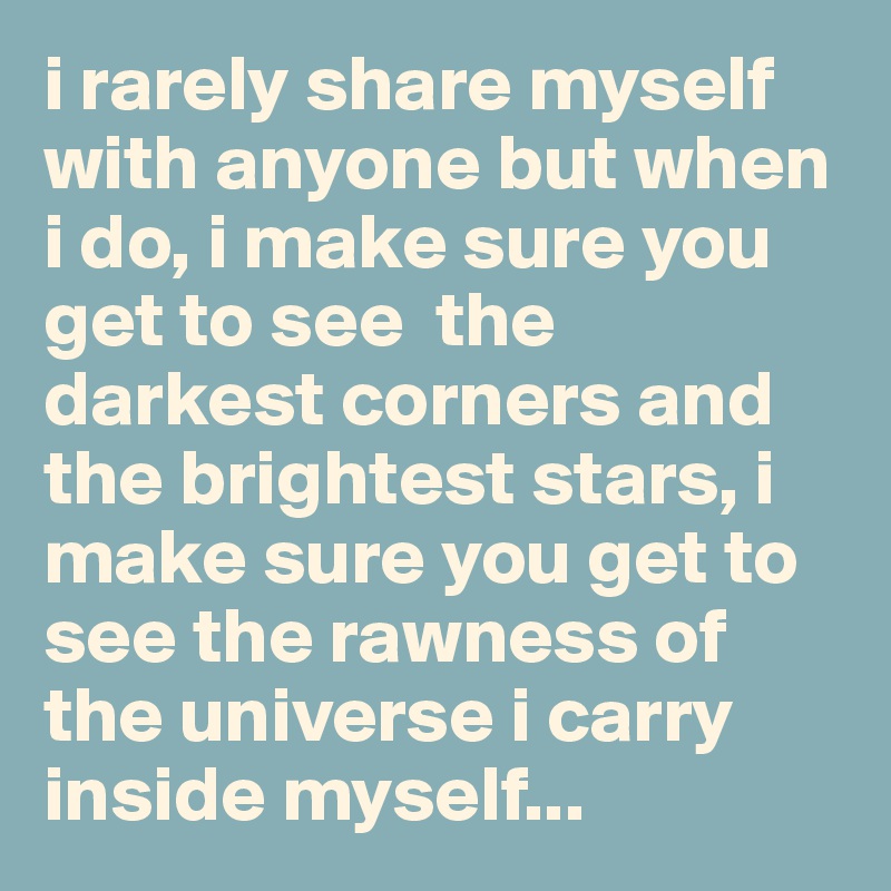 i rarely share myself with anyone but when i do, i make sure you get to see  the darkest corners and the brightest stars, i make sure you get to see the rawness of the universe i carry inside myself...