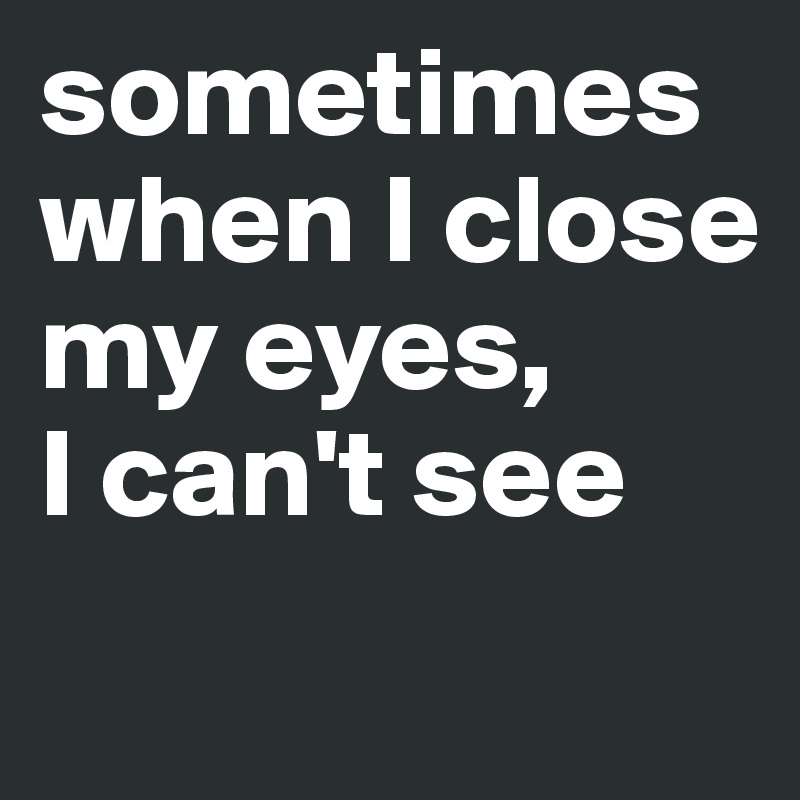 sometimes when I close my eyes,
I can't see
