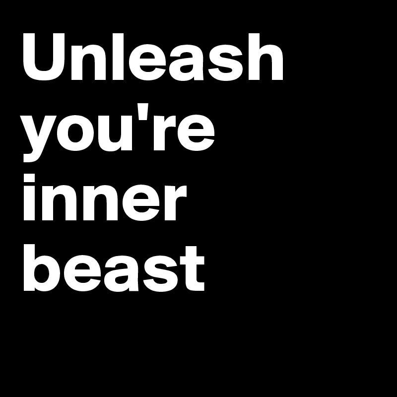 Unleash you're inner beast
