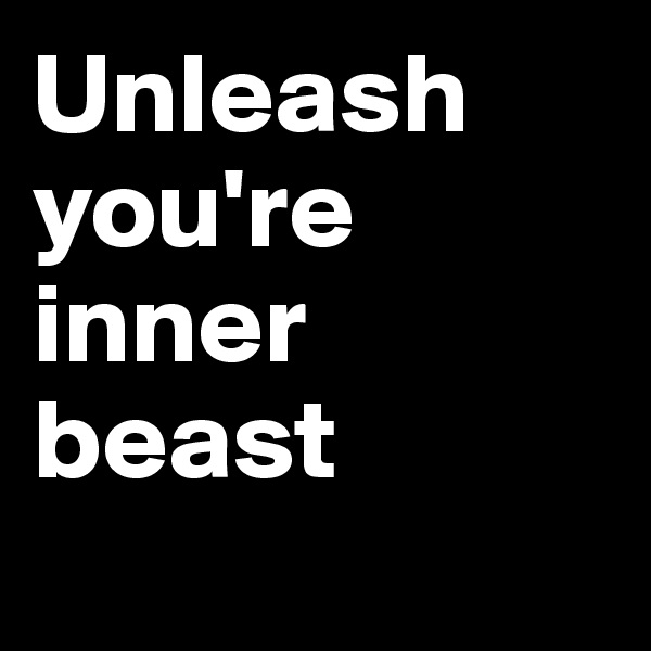 Unleash you're inner beast
