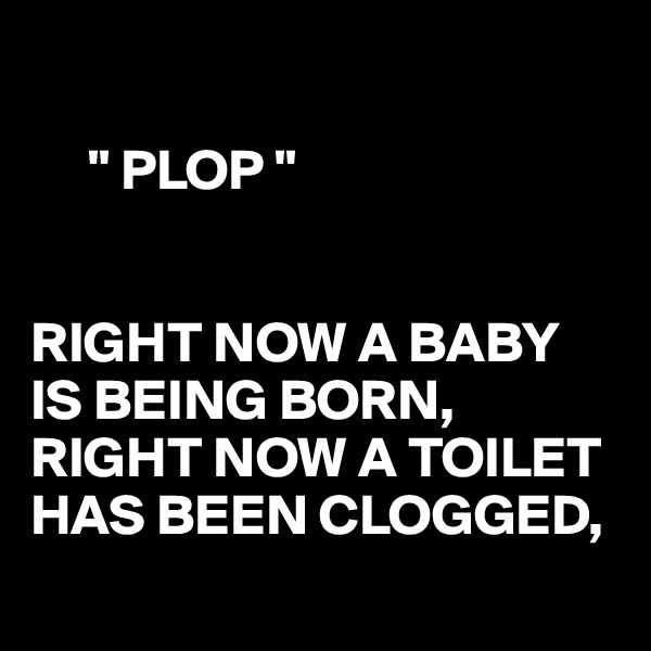 

     " PLOP "

    
RIGHT NOW A BABY IS BEING BORN, 
RIGHT NOW A TOILET HAS BEEN CLOGGED,
