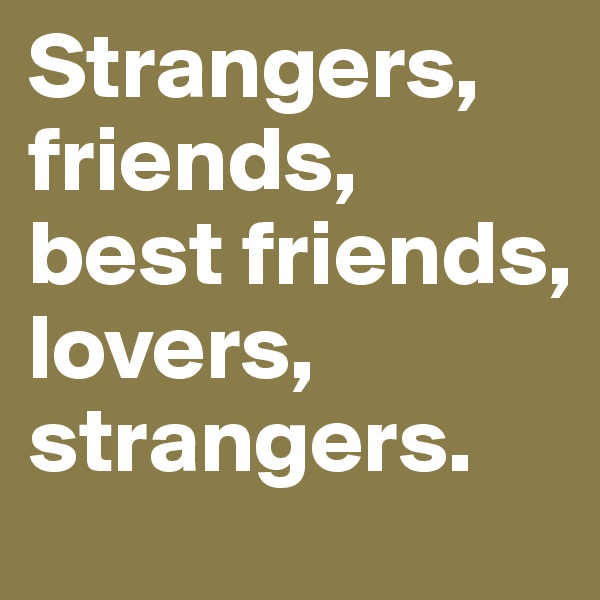 Strangers, friends,  best friends, lovers, strangers.