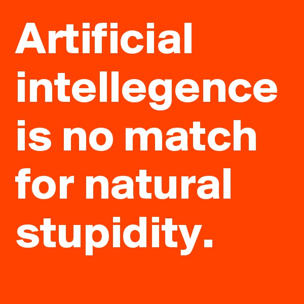 Artificial intellegence is no match for natural stupidity.