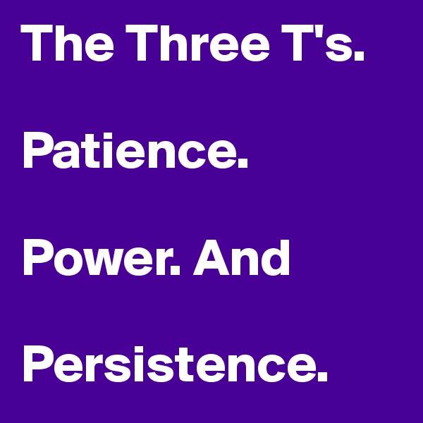 The Three T's.

Patience.

Power. And

Persistence. 