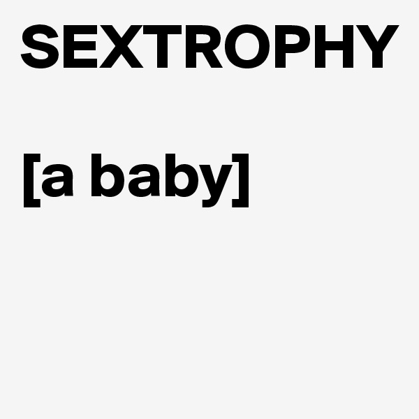 SEXTROPHY

[a baby]

