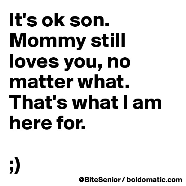 It's ok son.
Mommy still loves you, no matter what.
That's what I am here for.

;) 