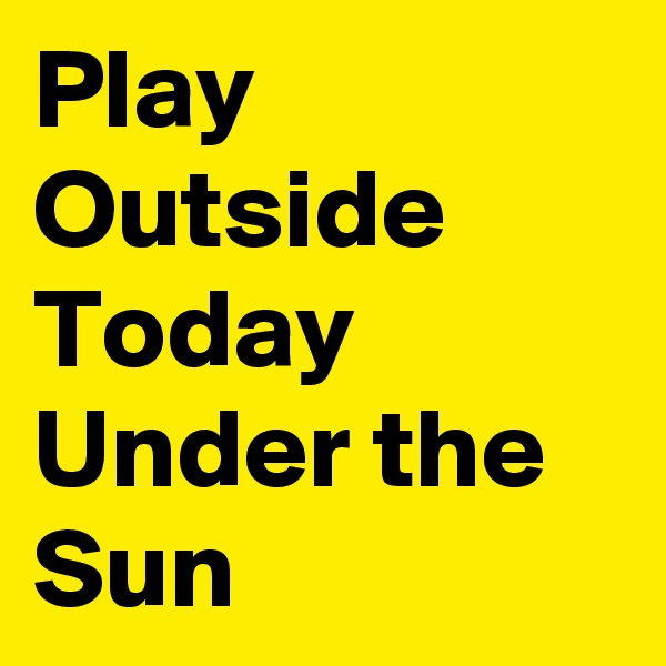 Play
Outside
Today
Under the
Sun