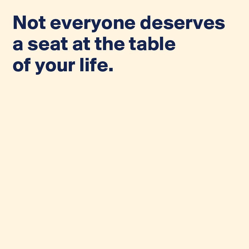 Not everyone deserves 
a seat at the table 
of your life.






