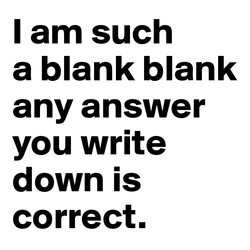 I am such 
a blank blank any answer you write down is correct.