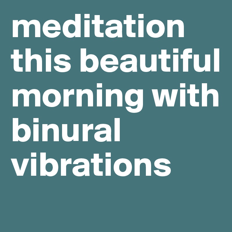 meditation this beautiful morning with binural vibrations