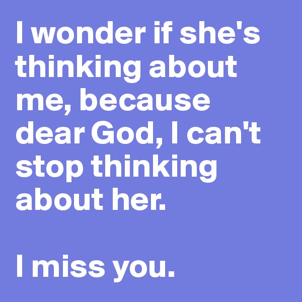 I wonder if she's thinking about me, because dear God, I can't stop thinking about her. 

I miss you. 