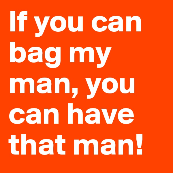 If you can bag my man, you can have that man!