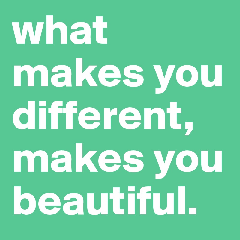 what makes you different, makes you beautiful.