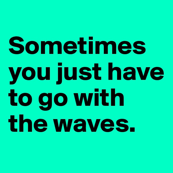 
Sometimes you just have to go with the waves.