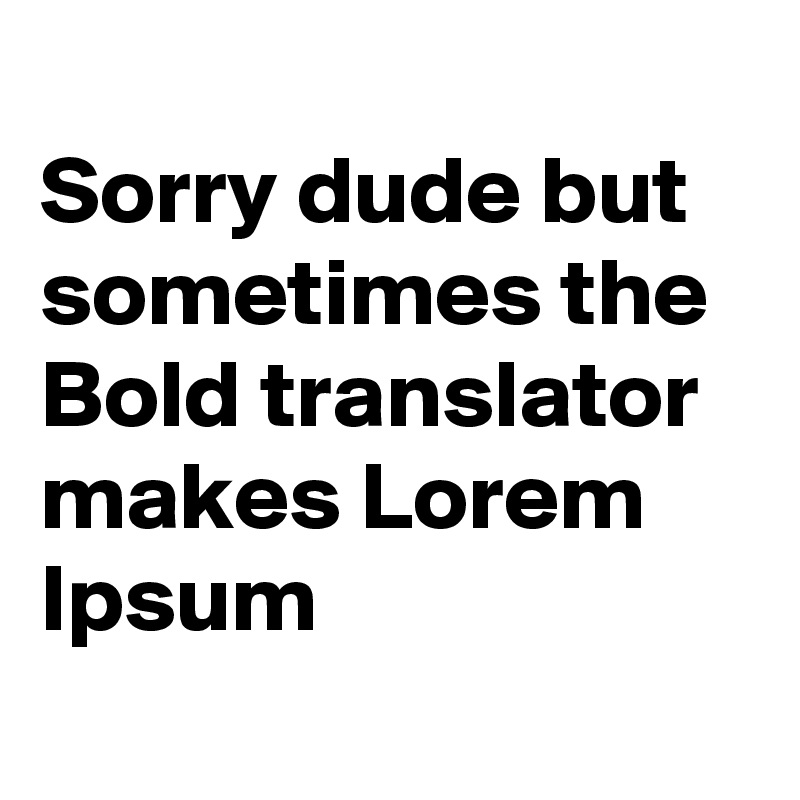 
Sorry dude but sometimes the Bold translator  makes Lorem Ipsum
