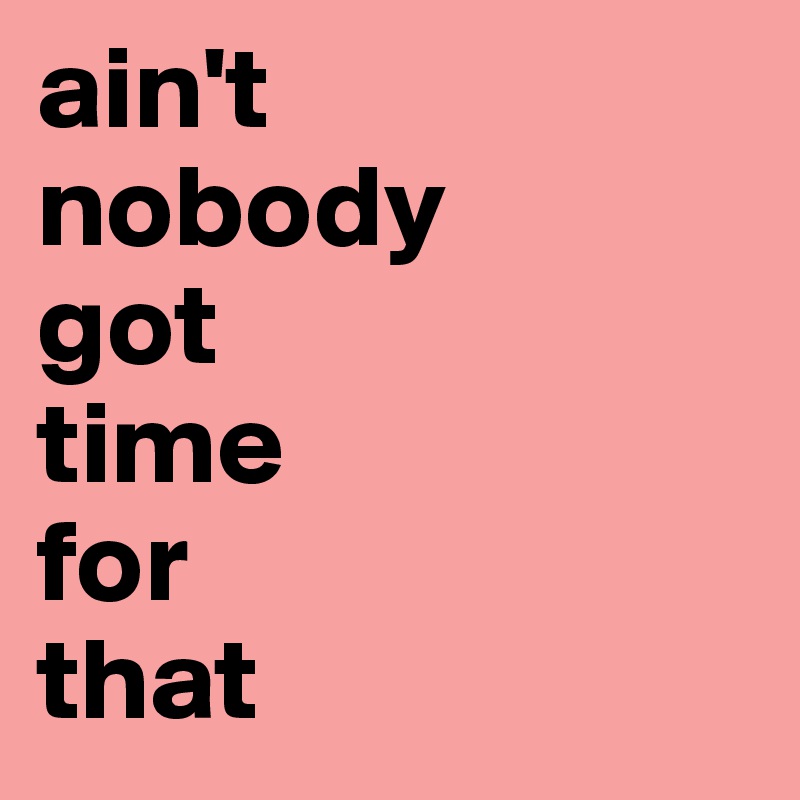 ain't 
nobody
got
time
for
that