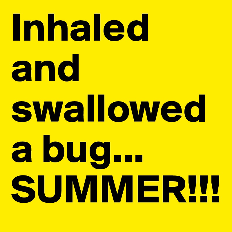 Inhaled and swallowed a bug... SUMMER!!!