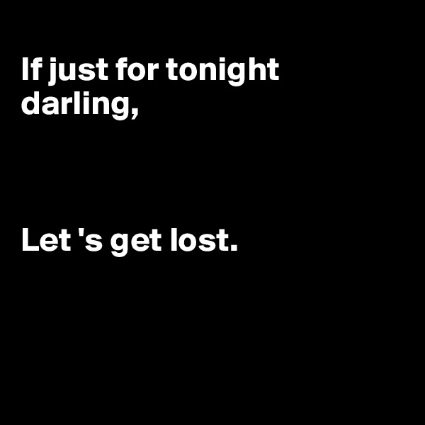 
If just for tonight darling,



Let 's get lost. 



