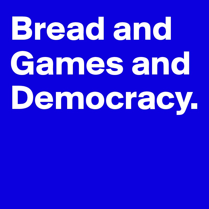 Bread and Games and Democracy.

