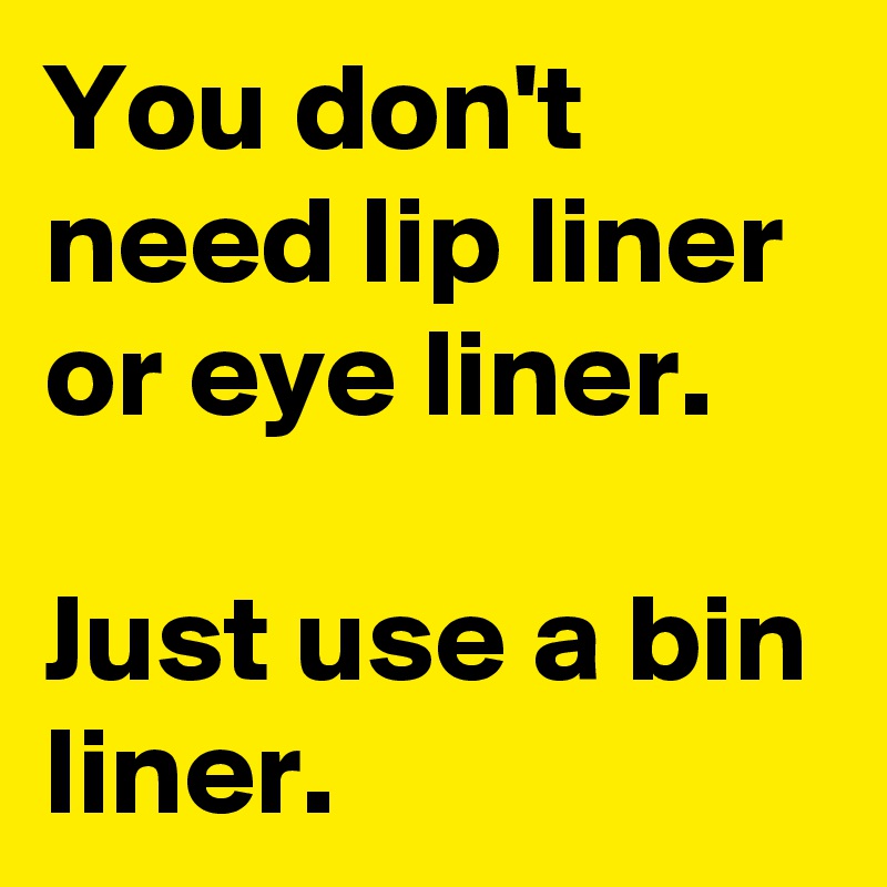 You don't need lip liner or eye liner. 

Just use a bin liner. 