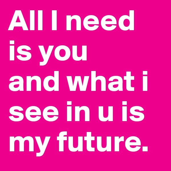 All I need is you
and what i see in u is my future.
