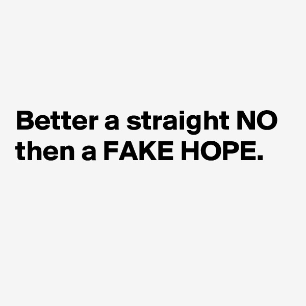 


Better a straight NO
then a FAKE HOPE.



