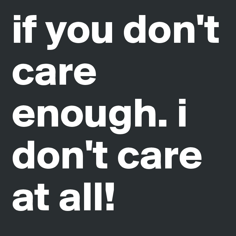 if you don't care enough. i don't care at all! 