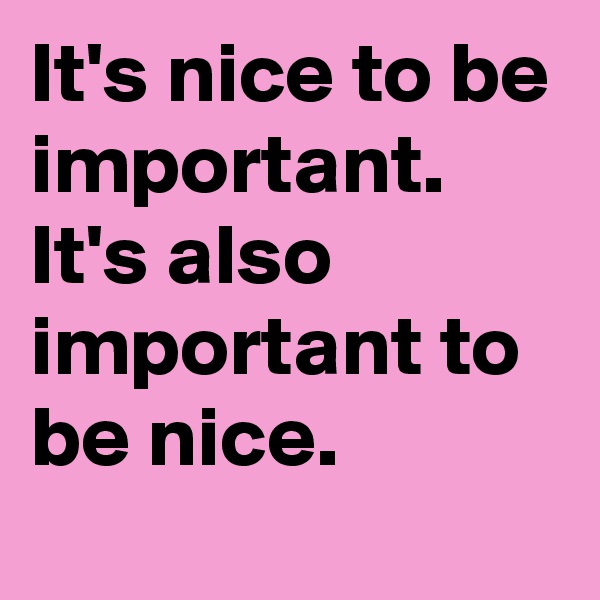 It's nice to be important. It's also important to be nice.