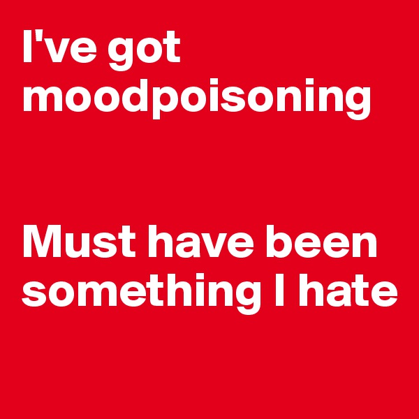 I've got moodpoisoning


Must have been something I hate
