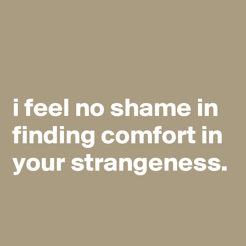 


i feel no shame in finding comfort in your strangeness.

